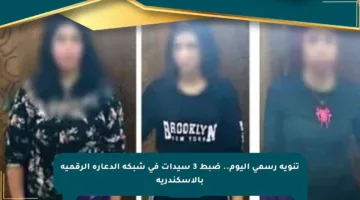 تنويه رسمي اليوم.. ضبط 3 سيدات في شبكة الدعارة الرقمية بالإسكندرية